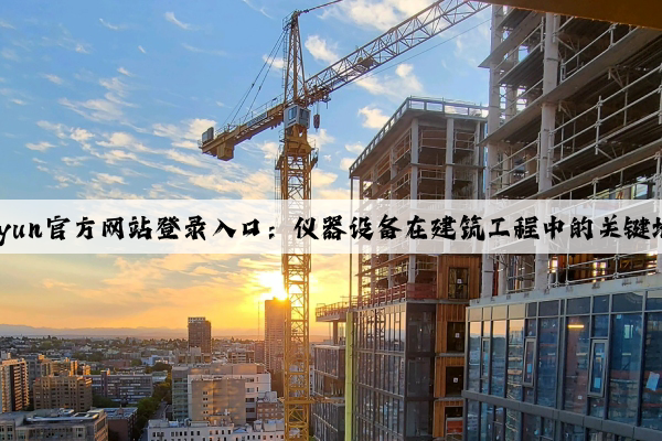kaiyun官方网站登录入口：仪器设备在建筑工程中的关键地位
