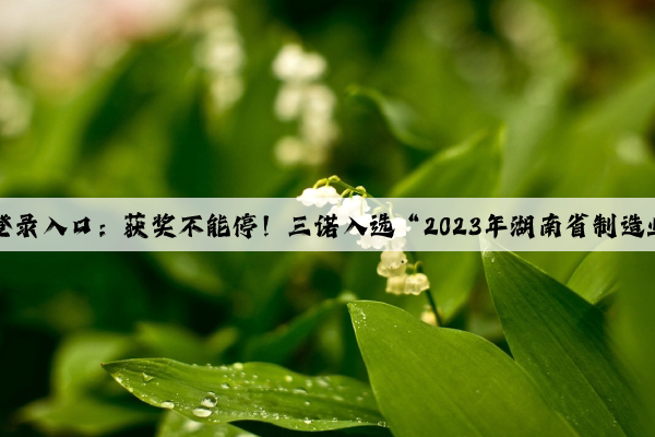 kaiyun官方网站登录入口：获奖不能停！三诺入选“2023年湖南省制造业质量标杆”名单